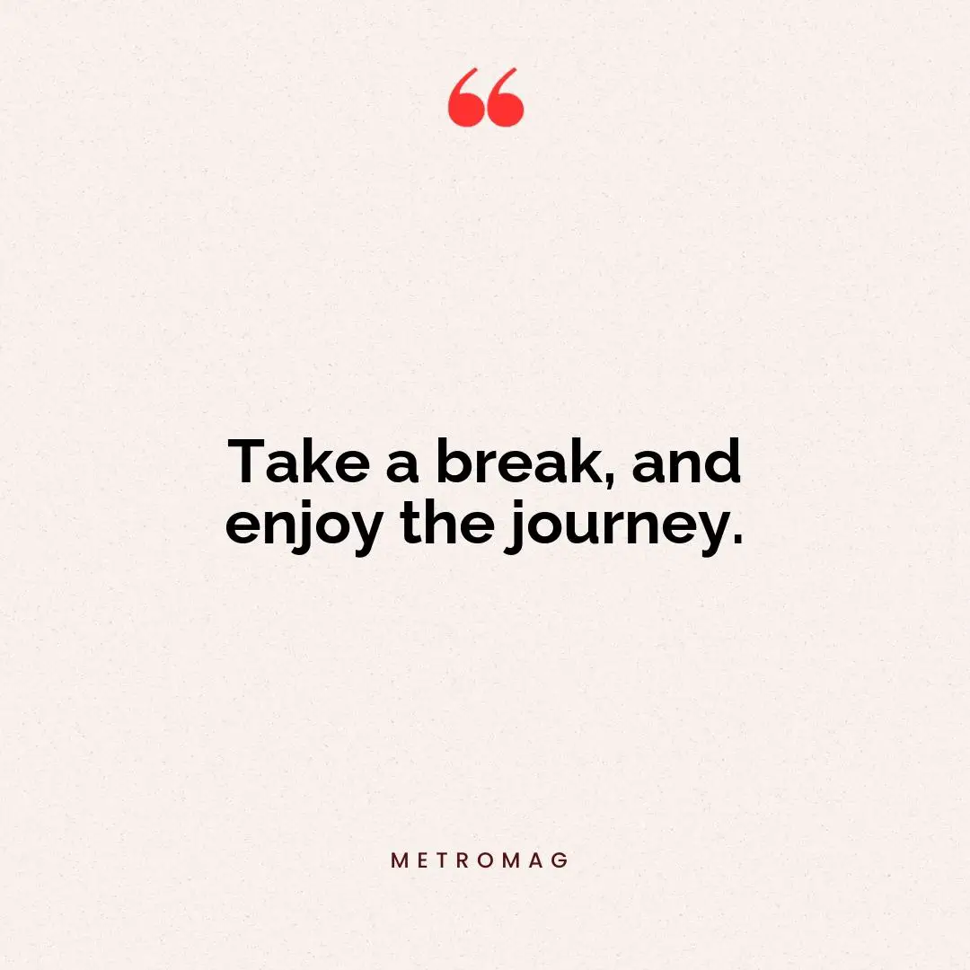 Take a break, and enjoy the journey.