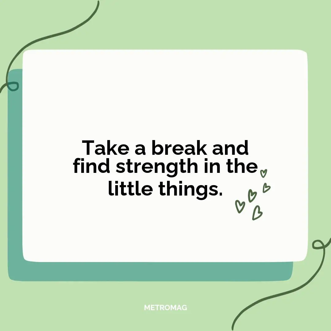 Take a break and find strength in the little things.