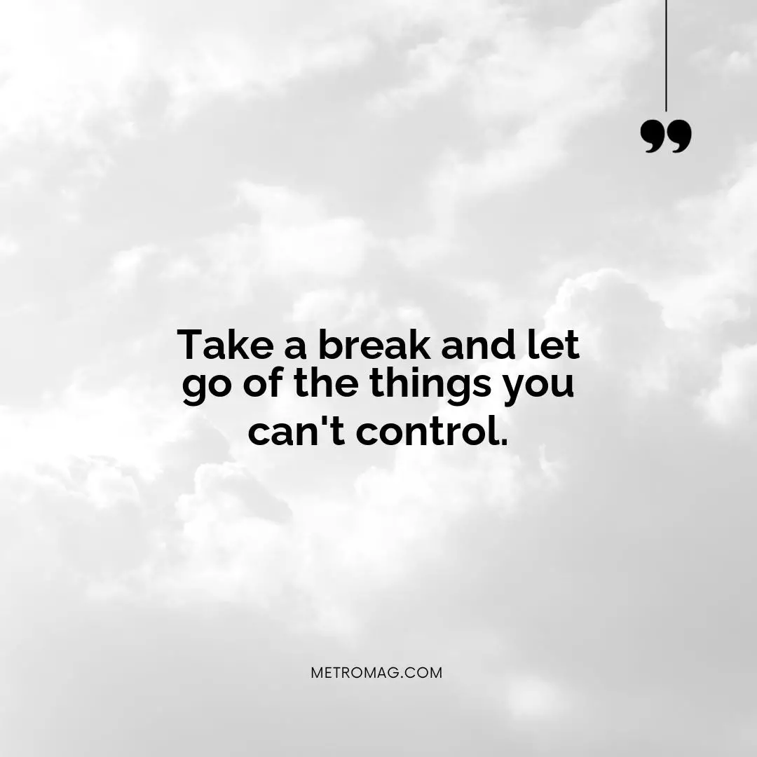 Take a break and let go of the things you can't control.