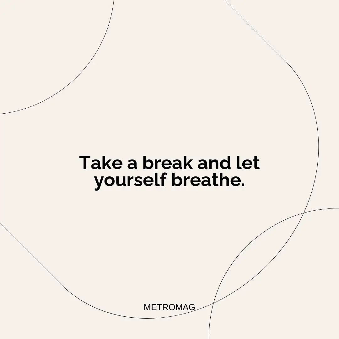 Take a break and let yourself breathe.