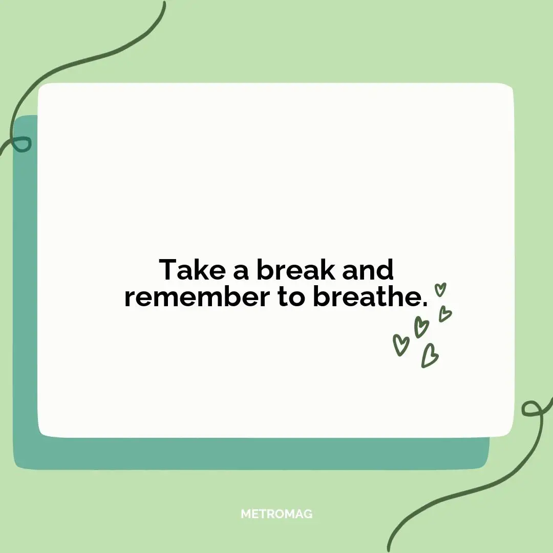 Take a break and remember to breathe.