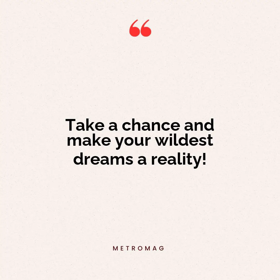 Take a chance and make your wildest dreams a reality!