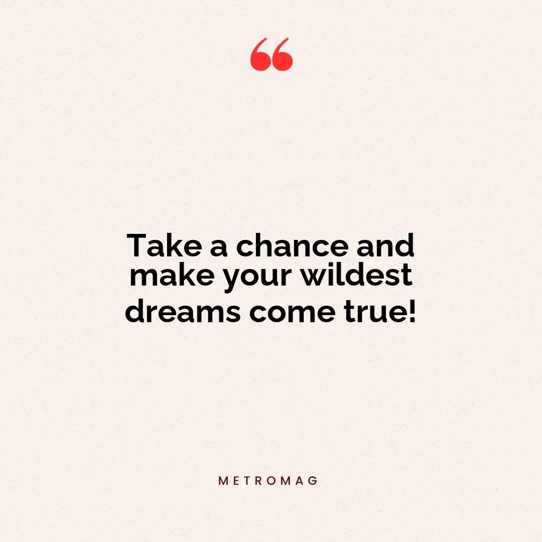 Take a chance and make your wildest dreams come true!