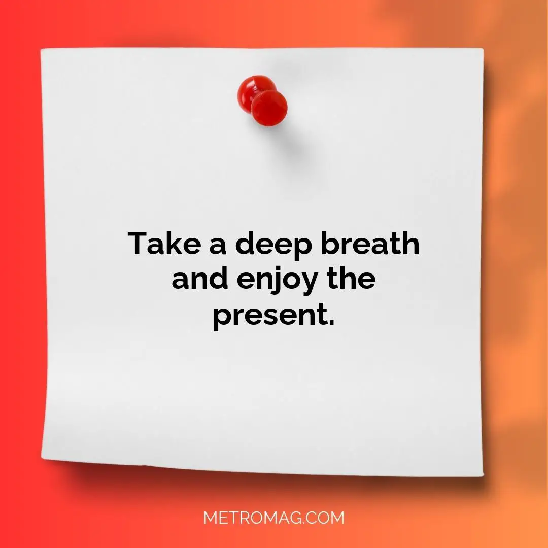 Take a deep breath and enjoy the present.