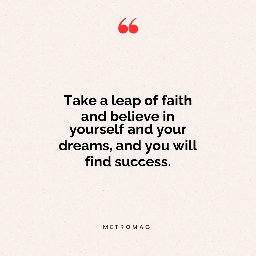 Take a leap of faith and believe in yourself and your dreams, and you will find success.
