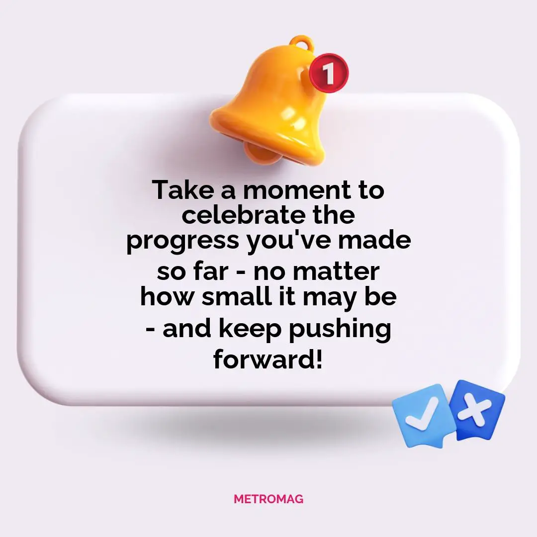 Take a moment to celebrate the progress you've made so far - no matter how small it may be - and keep pushing forward!