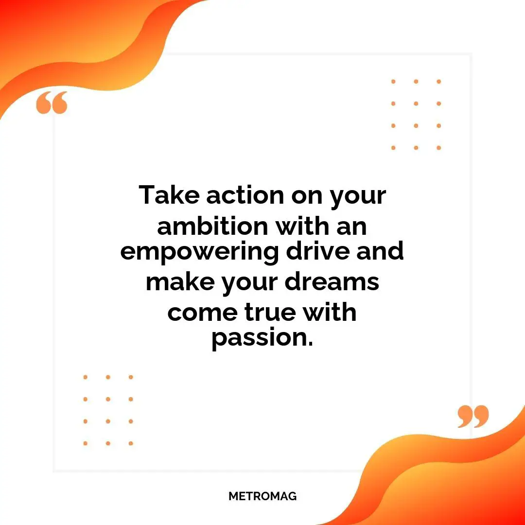 Take action on your ambition with an empowering drive and make your dreams come true with passion.