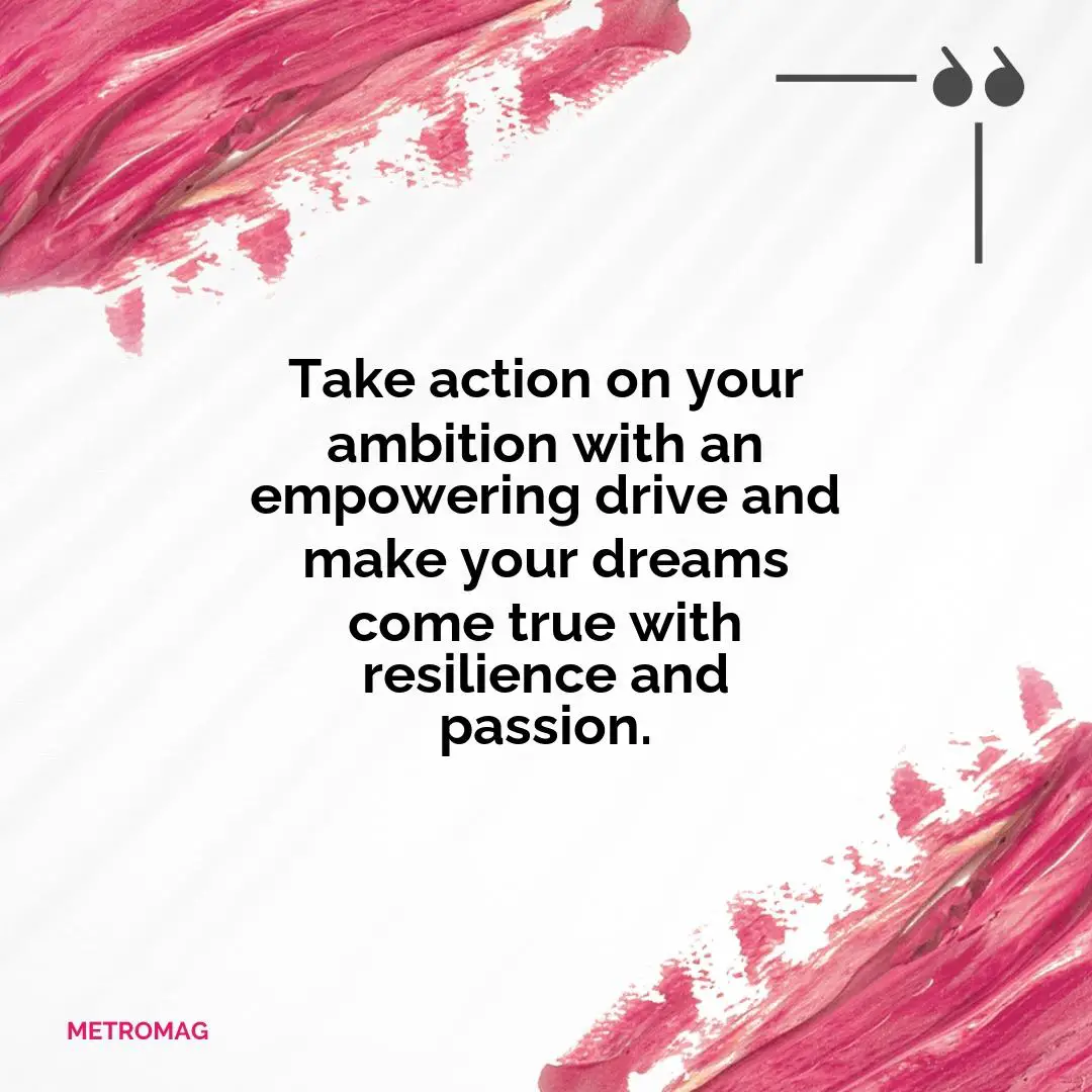 Take action on your ambition with an empowering drive and make your dreams come true with resilience and passion.