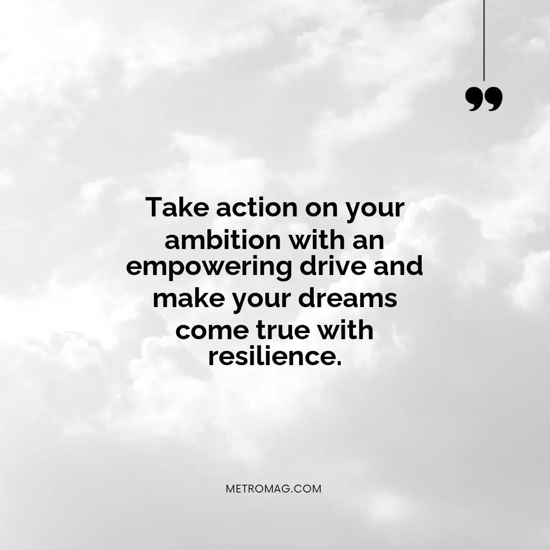 Take action on your ambition with an empowering drive and make your dreams come true with resilience.
