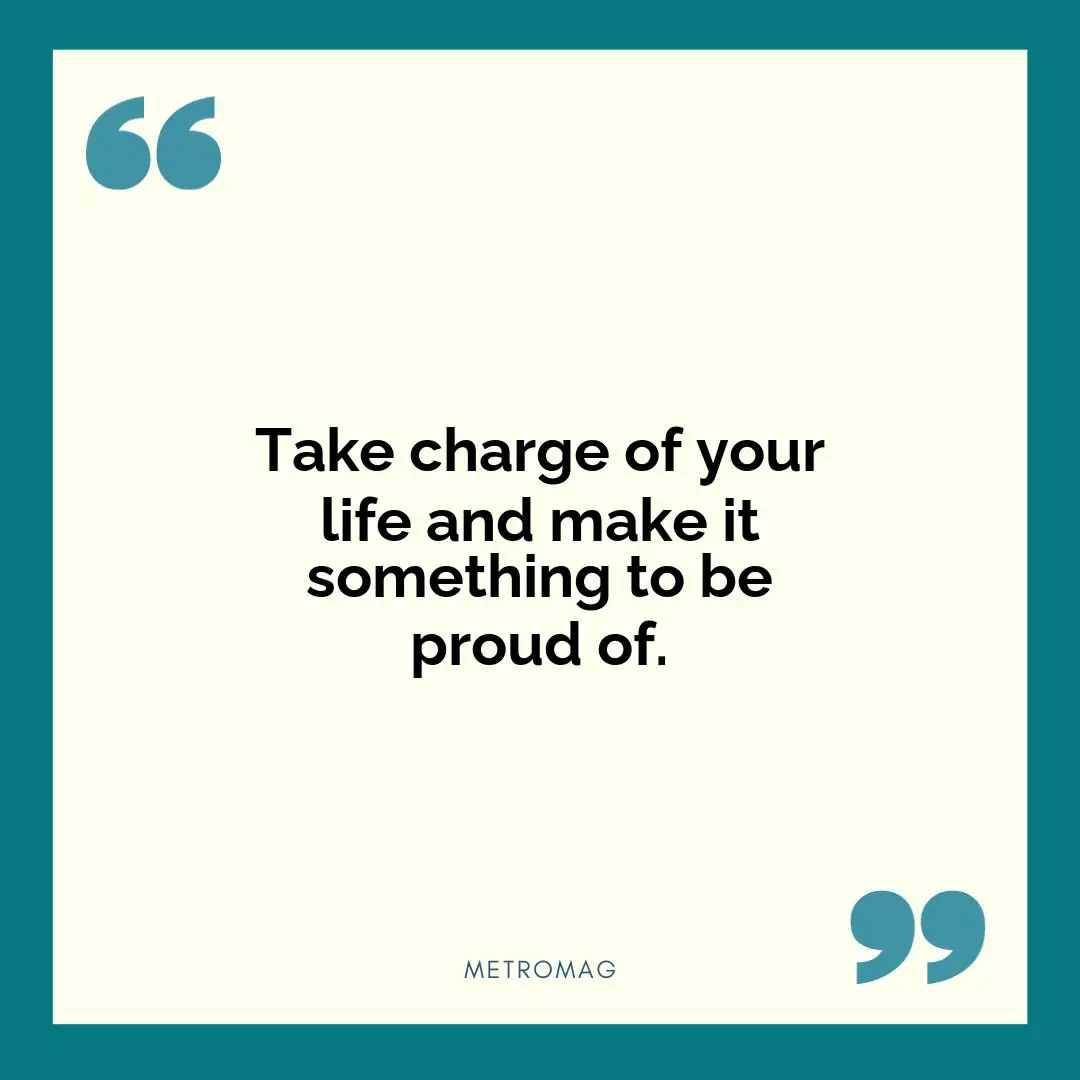Take charge of your life and make it something to be proud of.