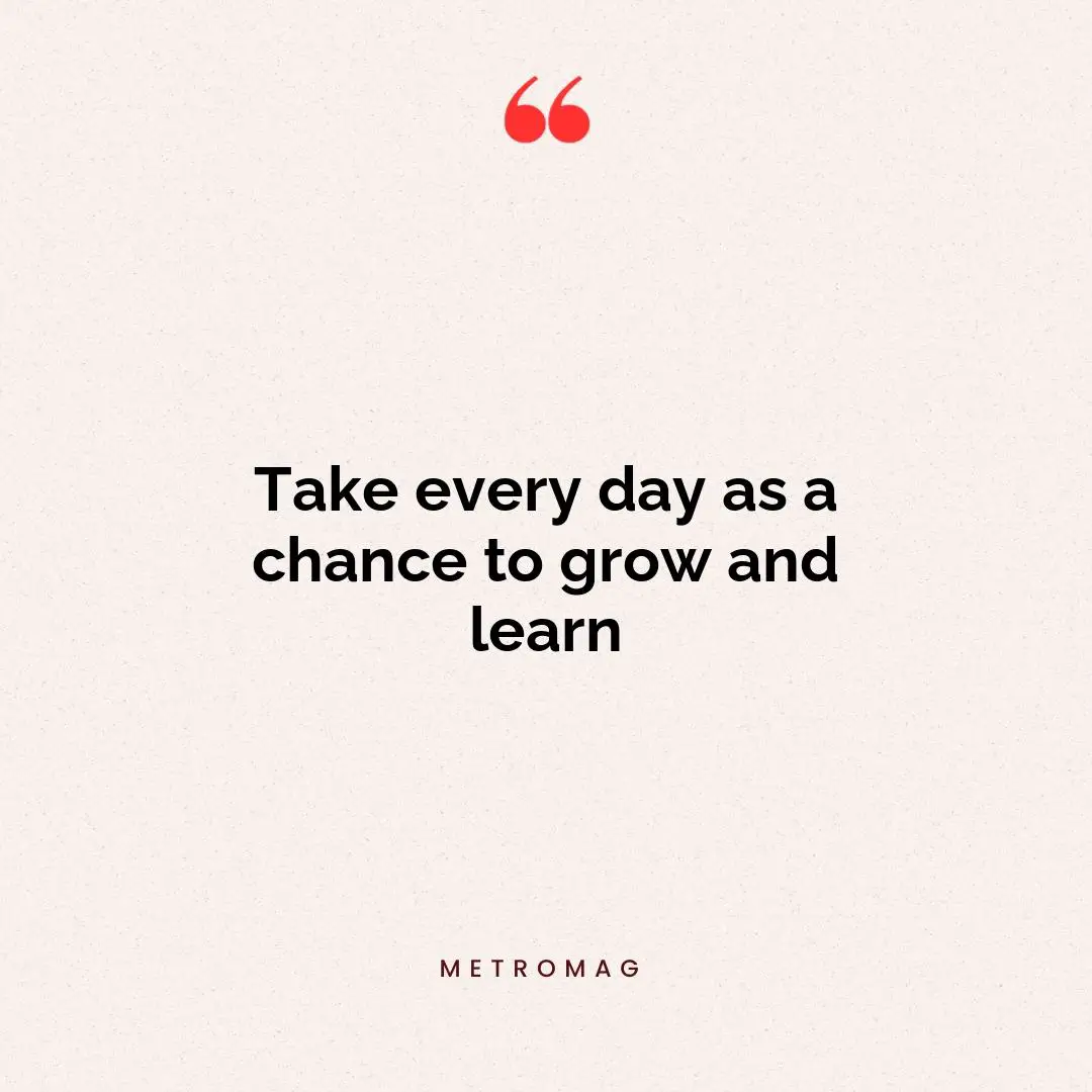 Take every day as a chance to grow and learn
