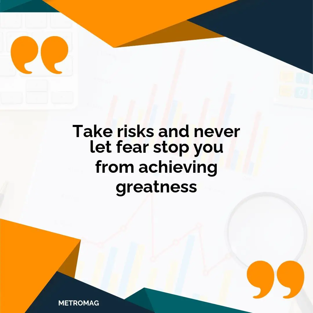 Take risks and never let fear stop you from achieving greatness