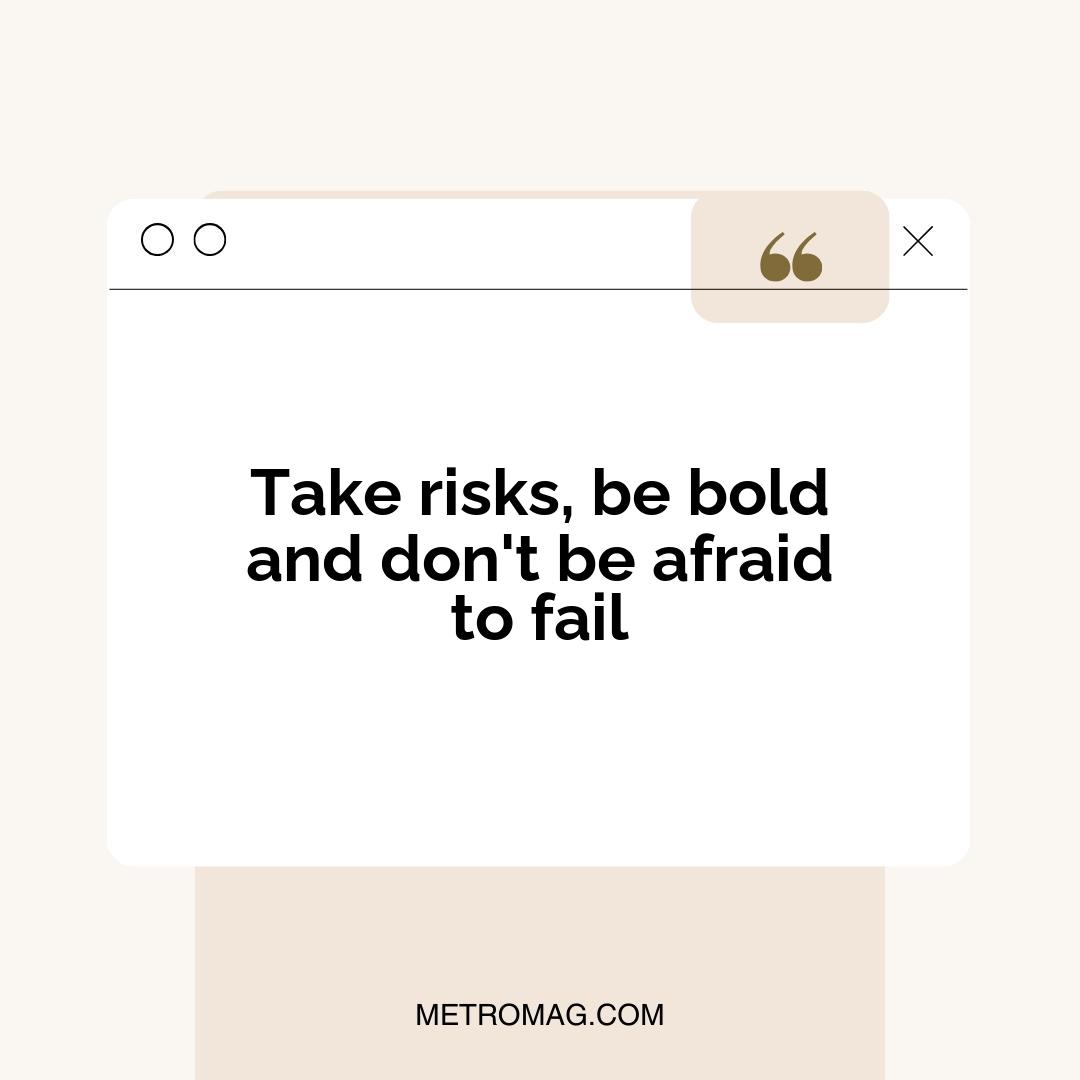 Take risks, be bold and don't be afraid to fail