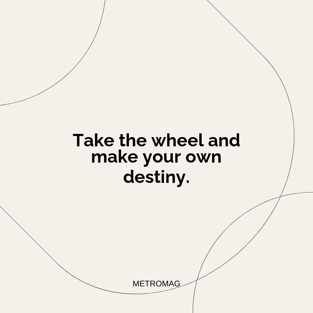 Take the wheel and make your own destiny.