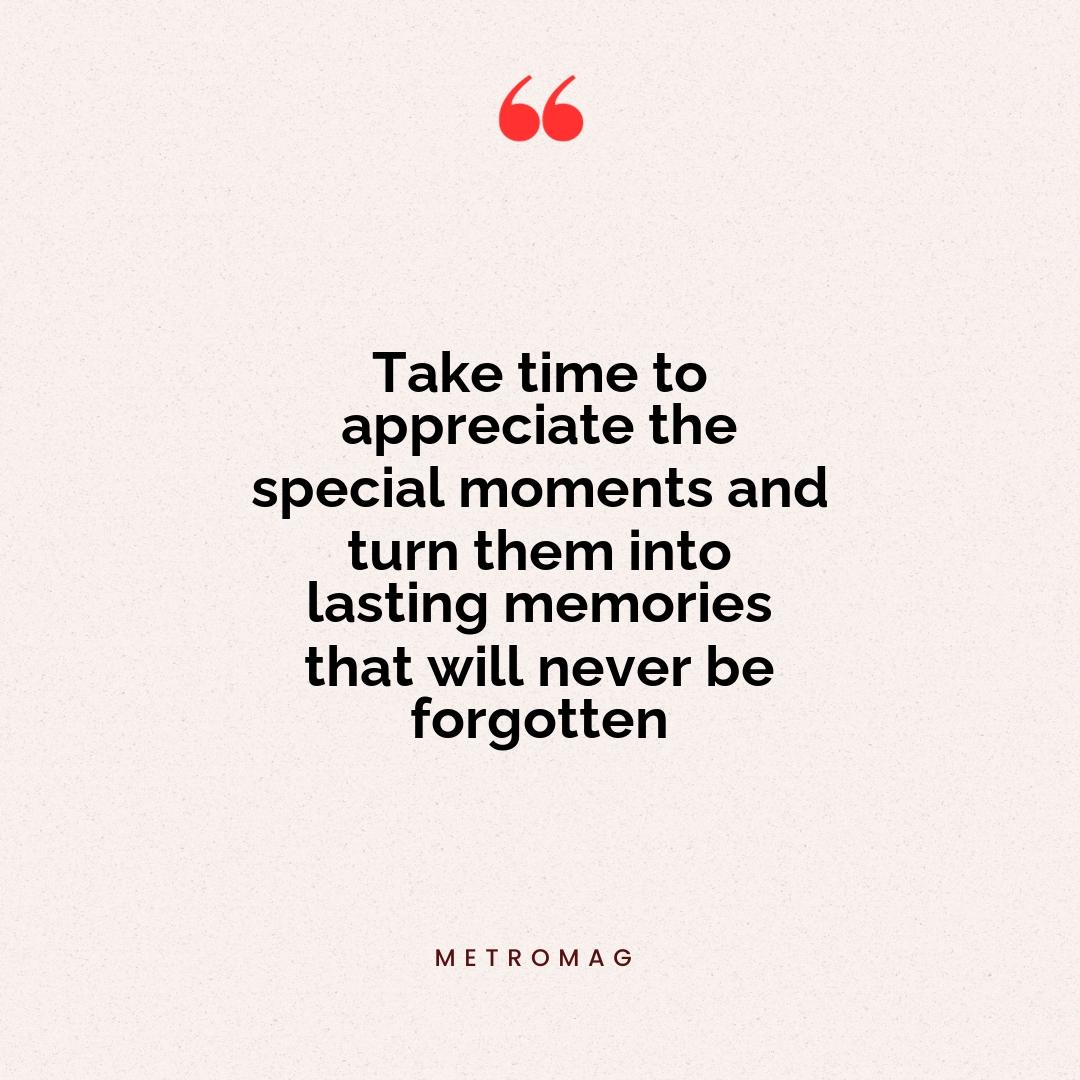 Take time to appreciate the special moments and turn them into lasting memories that will never be forgotten