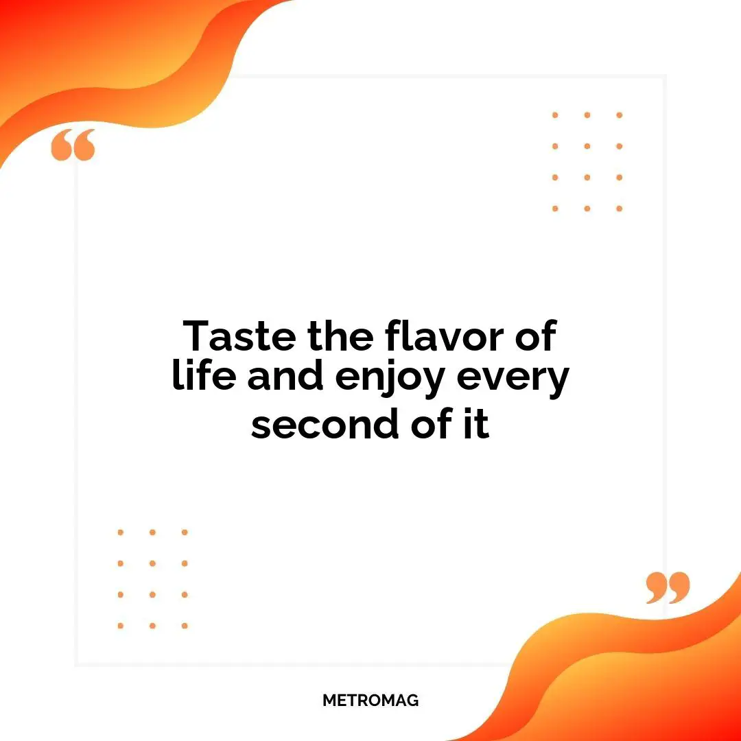 Taste the flavor of life and enjoy every second of it