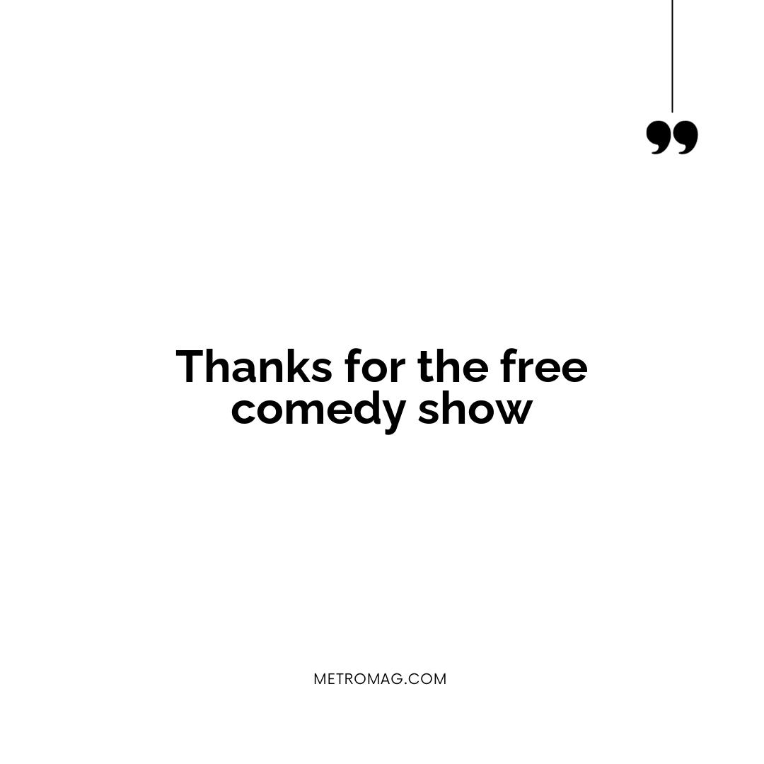 Thanks for the free comedy show