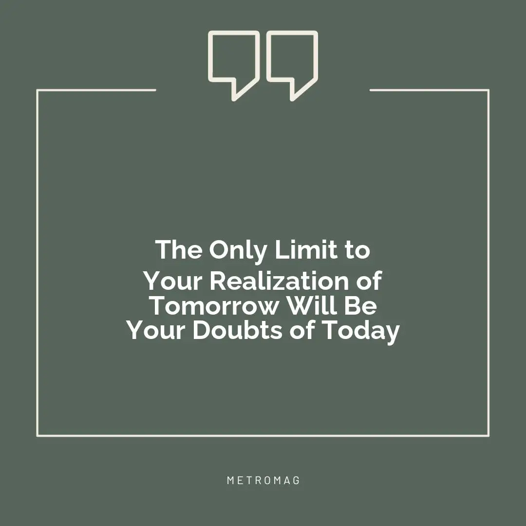 The Only Limit to Your Realization of Tomorrow Will Be Your Doubts of Today