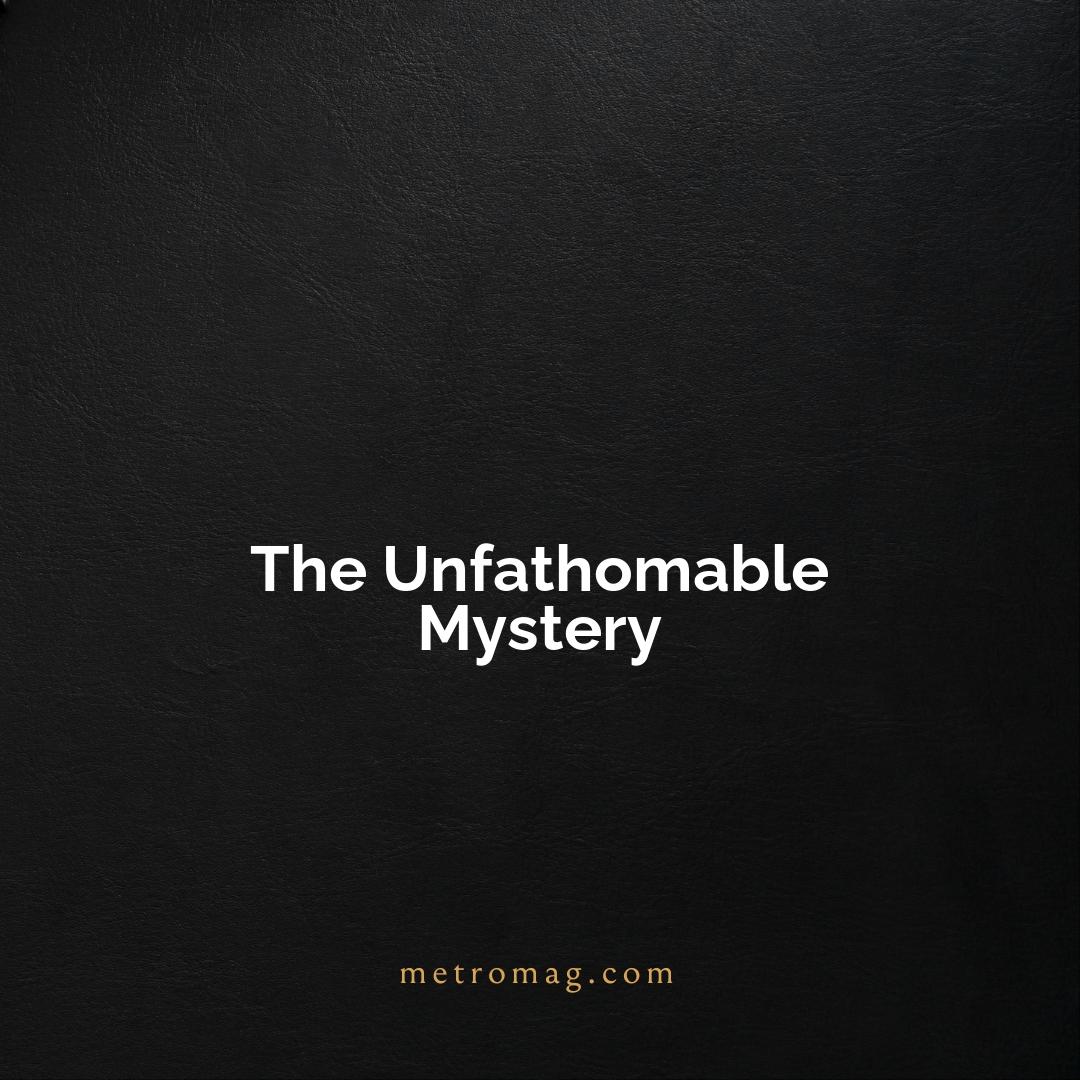 The Unfathomable Mystery