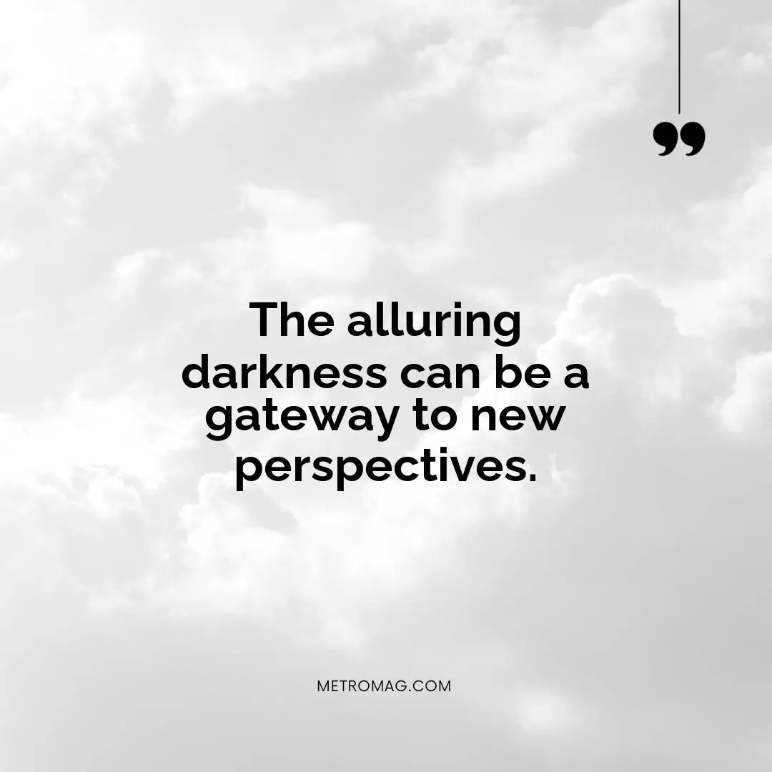 The alluring darkness can be a gateway to new perspectives.