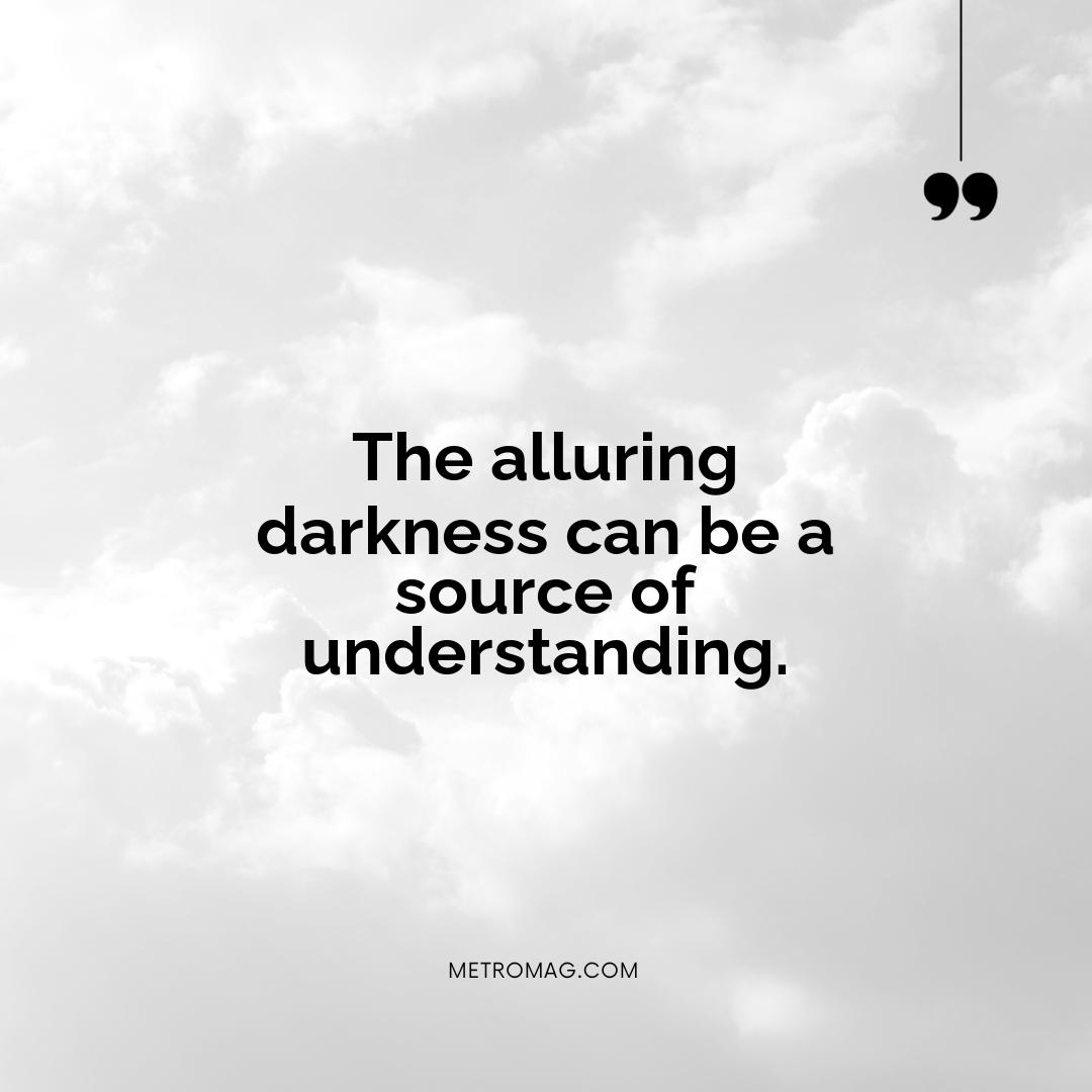 The alluring darkness can be a source of understanding.