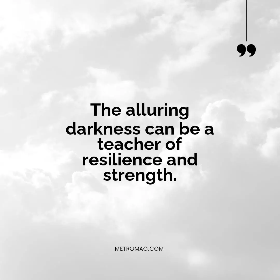 The alluring darkness can be a teacher of resilience and strength.