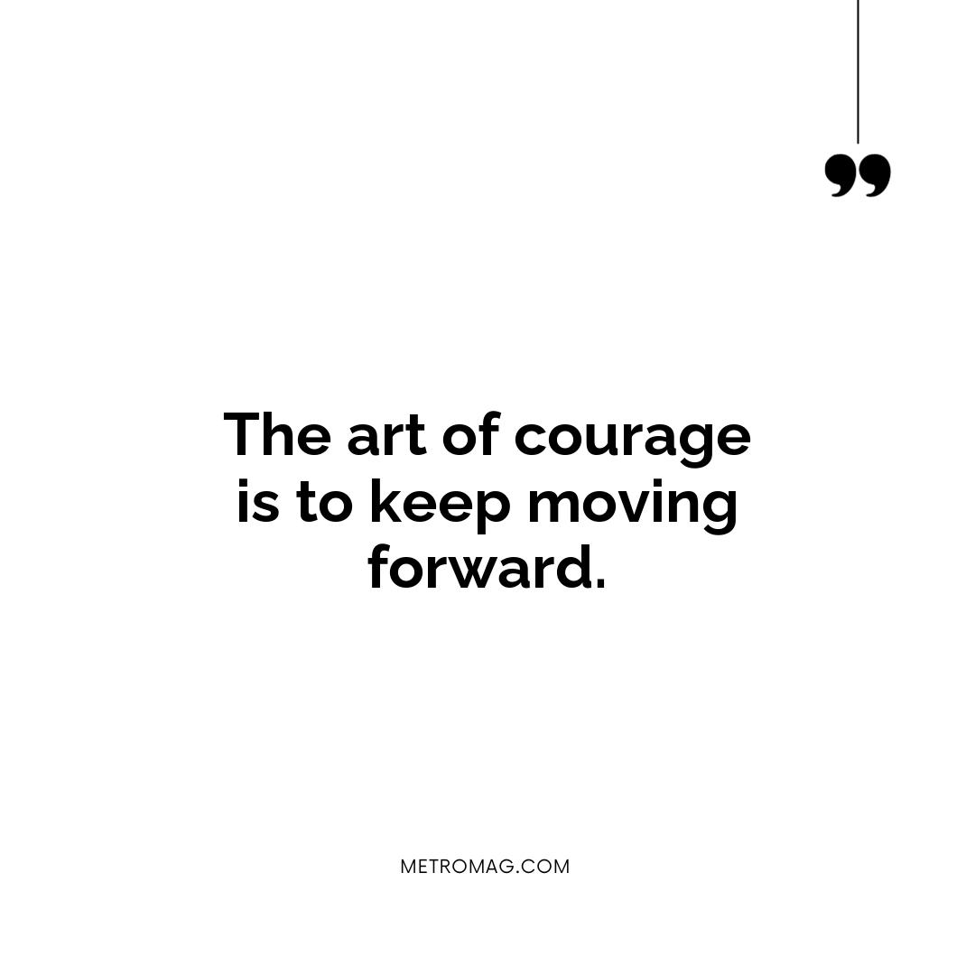 The art of courage is to keep moving forward.