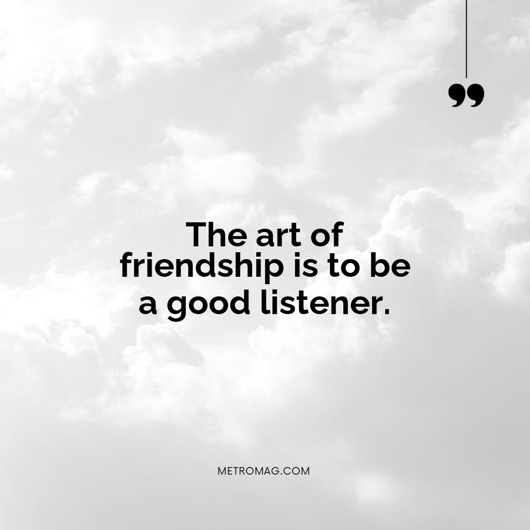 The art of friendship is to be a good listener.