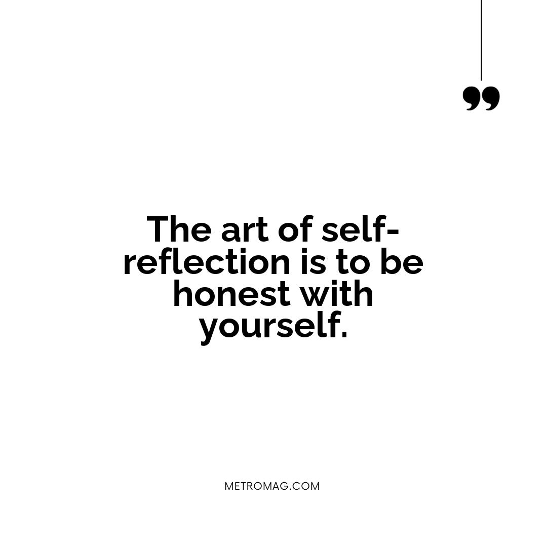 The art of self-reflection is to be honest with yourself.