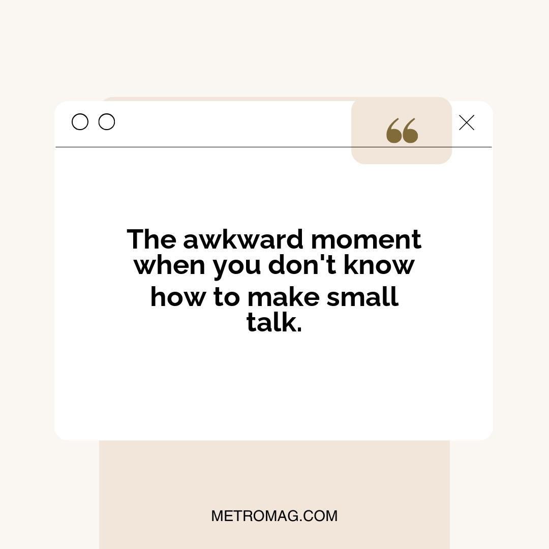 The awkward moment when you don't know how to make small talk.