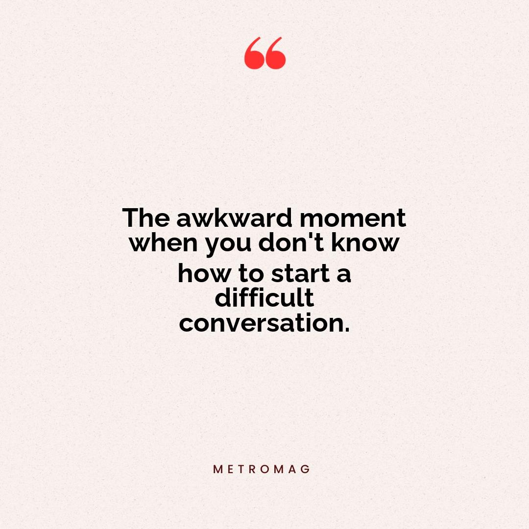 The awkward moment when you don't know how to start a difficult conversation.