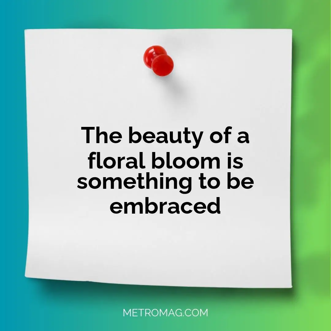 The beauty of a floral bloom is something to be embraced