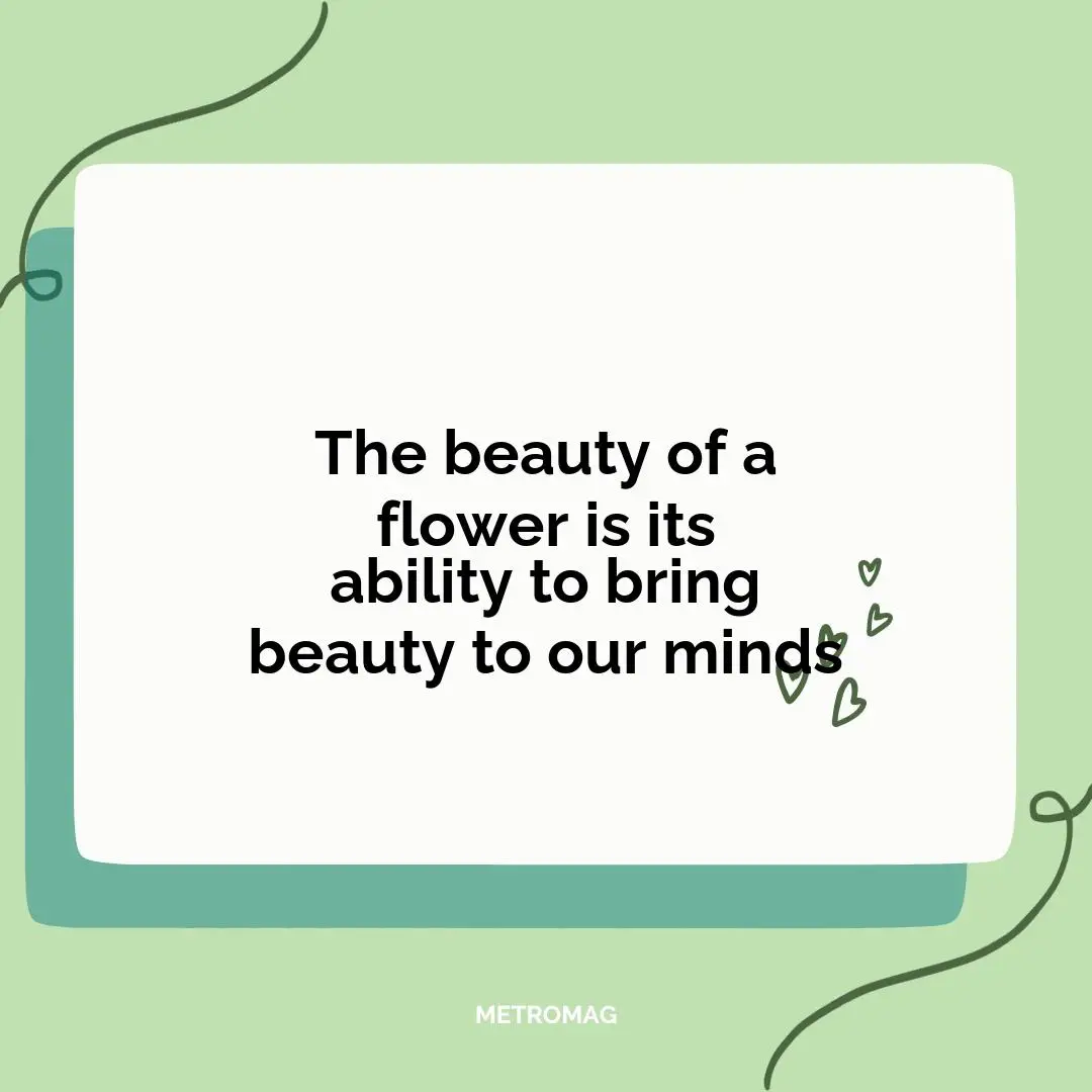 The beauty of a flower is its ability to bring beauty to our minds
