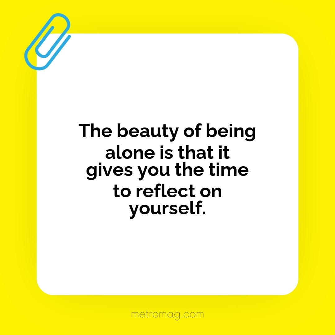 The beauty of being alone is that it gives you the time to reflect on yourself.