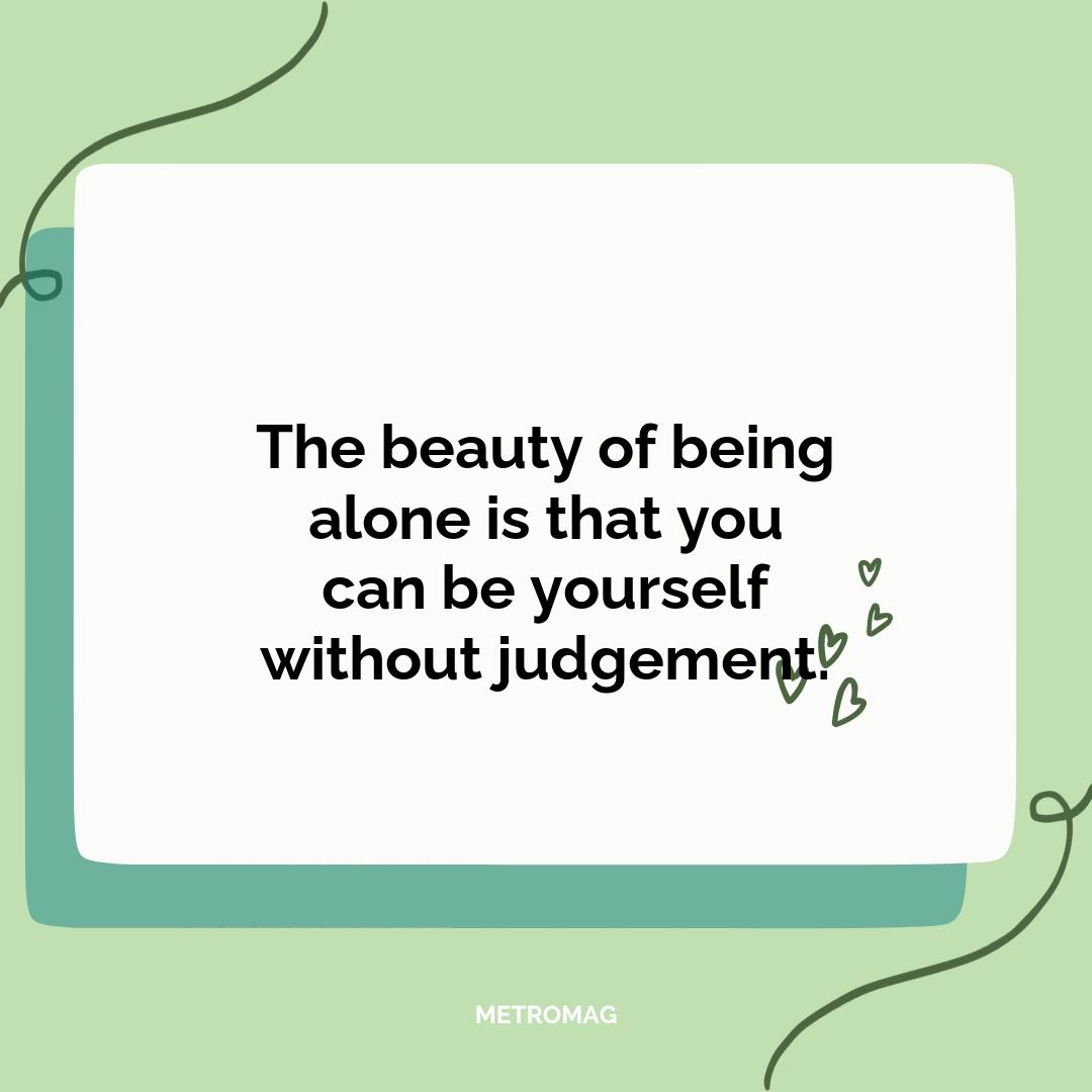 The beauty of being alone is that you can be yourself without judgement.