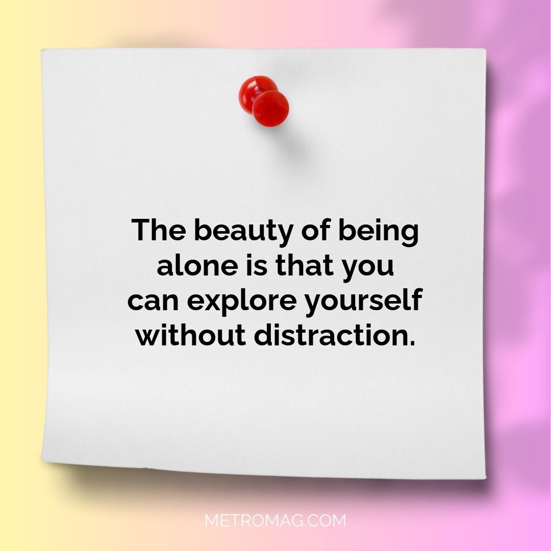 The beauty of being alone is that you can explore yourself without distraction.