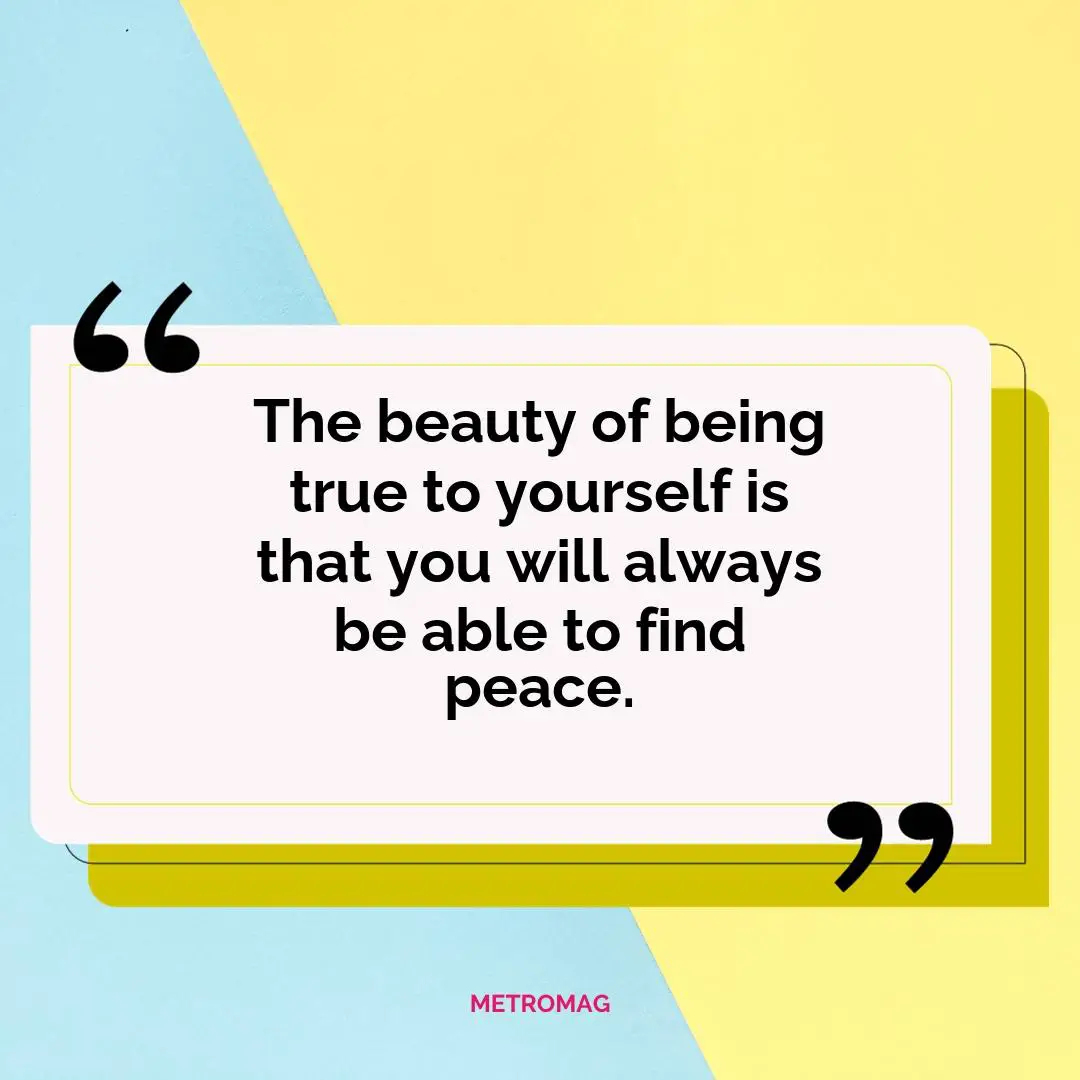 The beauty of being true to yourself is that you will always be able to find peace.