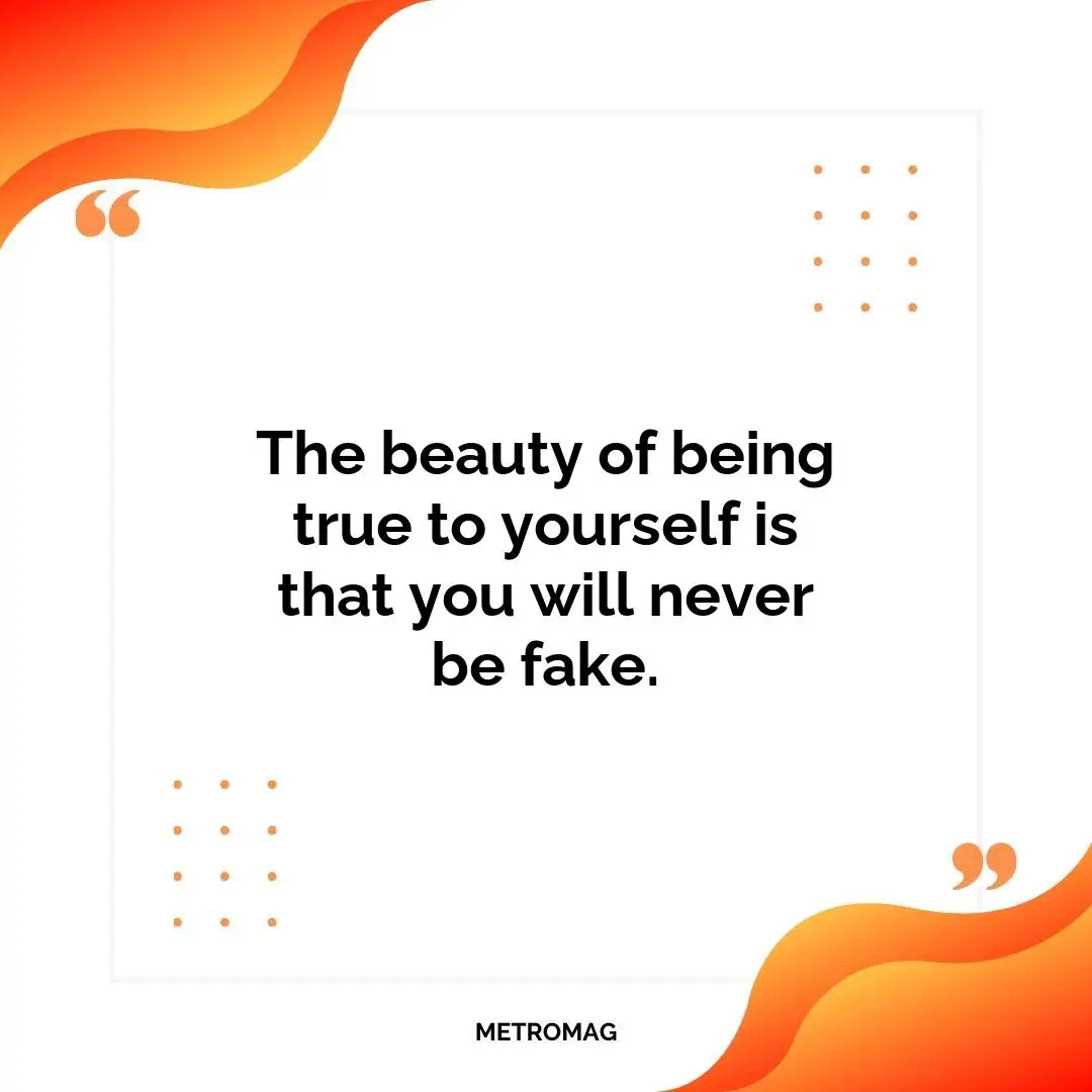 The beauty of being true to yourself is that you will never be fake.