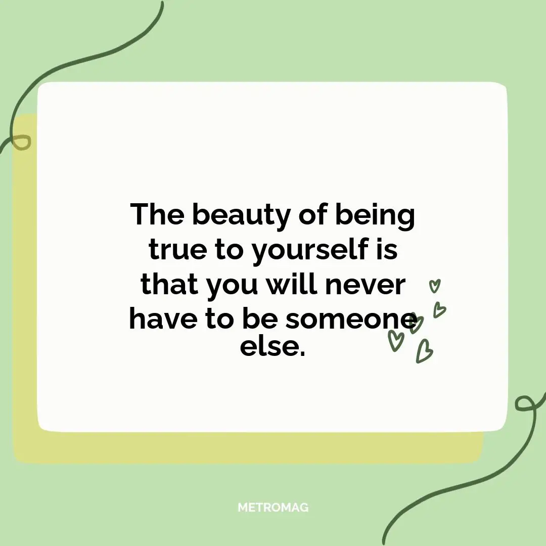 The beauty of being true to yourself is that you will never have to be someone else.