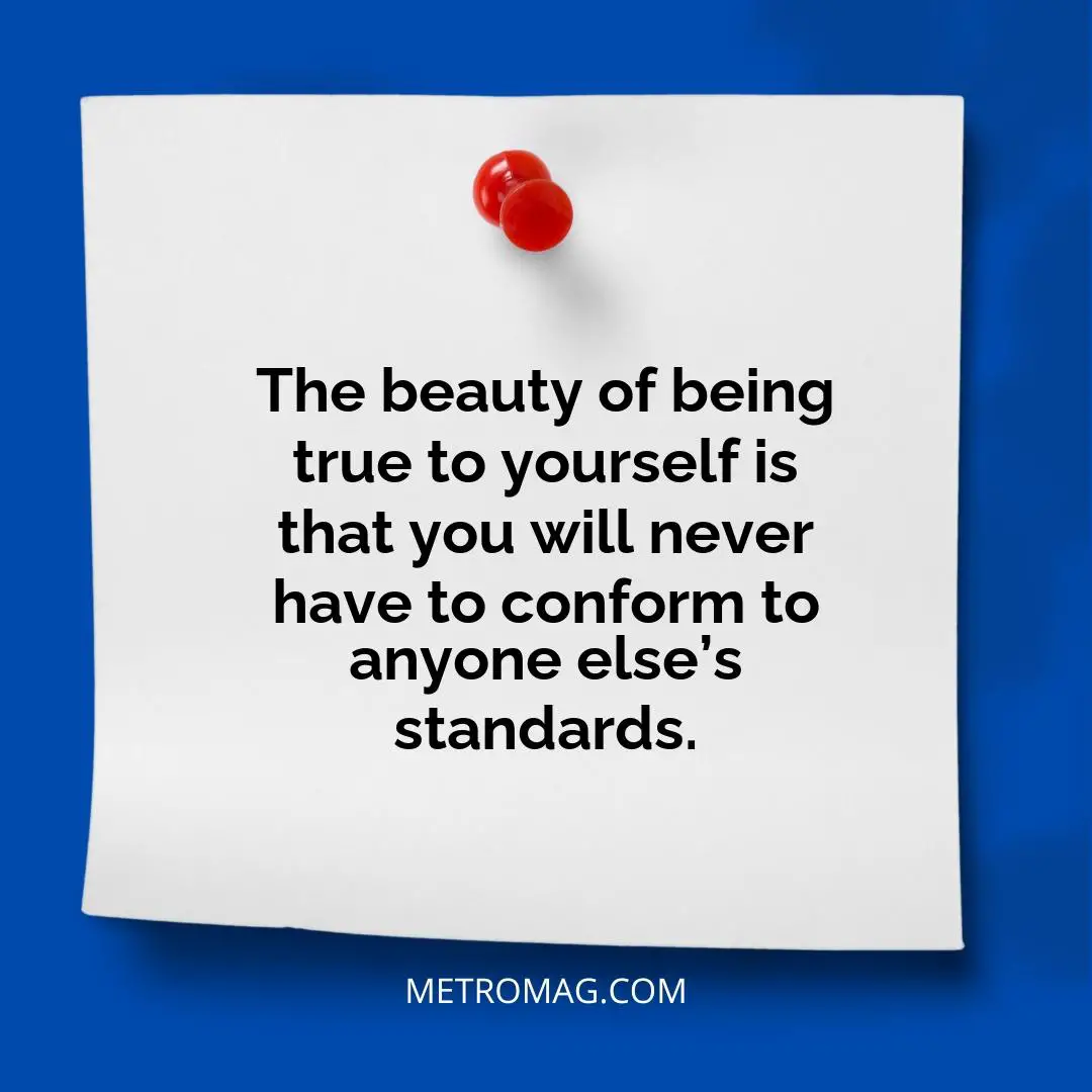 The beauty of being true to yourself is that you will never have to conform to anyone else’s standards.