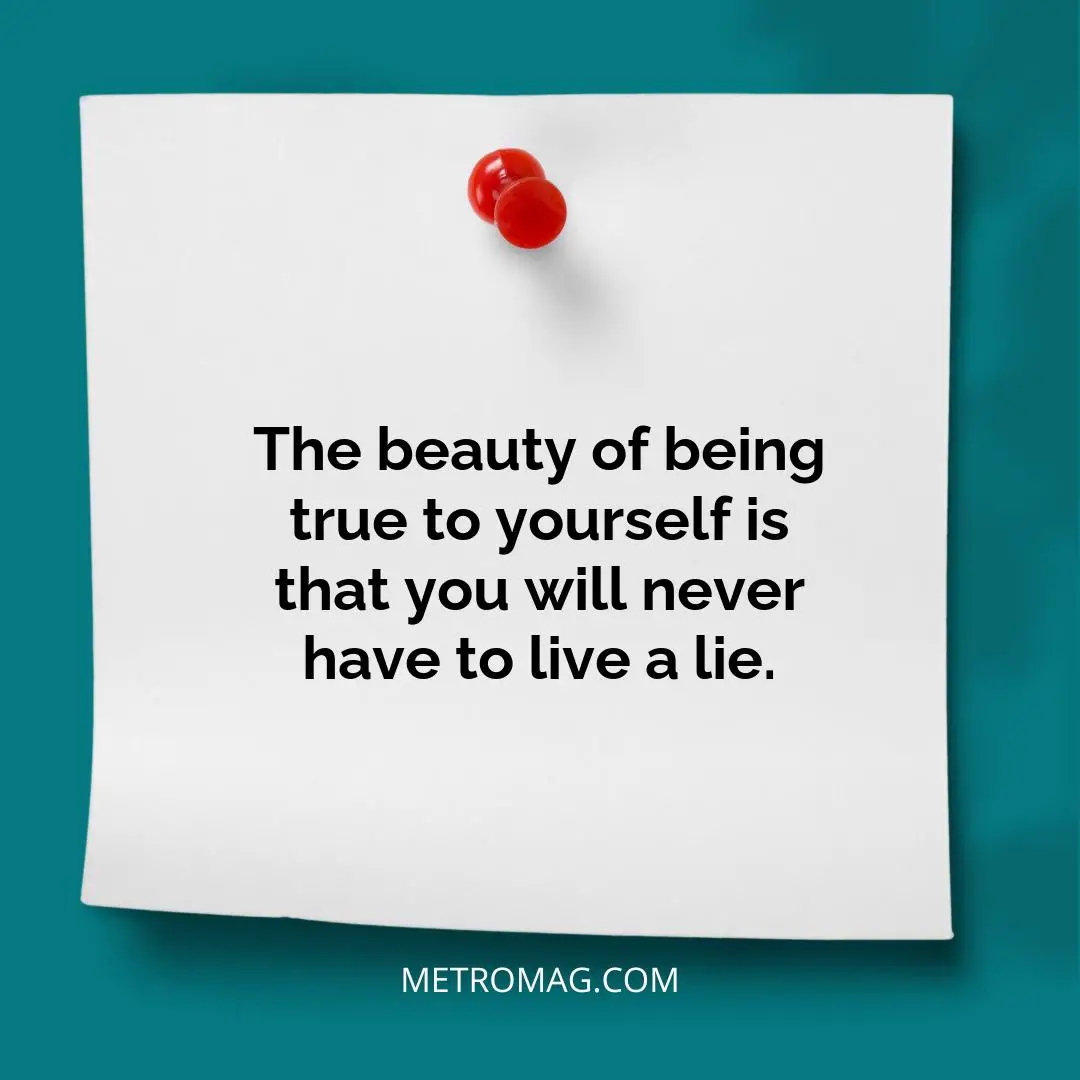 The beauty of being true to yourself is that you will never have to live a lie.