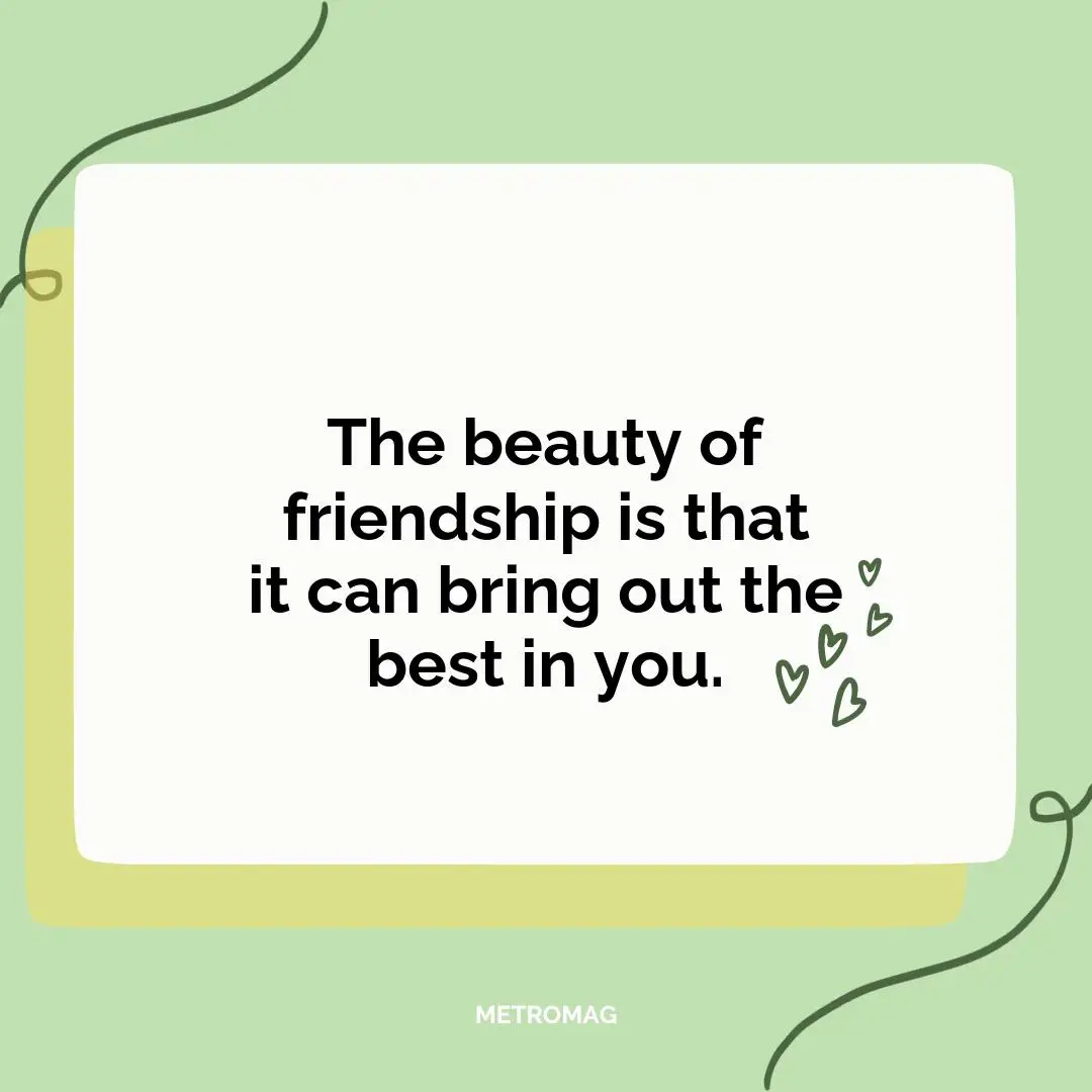 The beauty of friendship is that it can bring out the best in you.