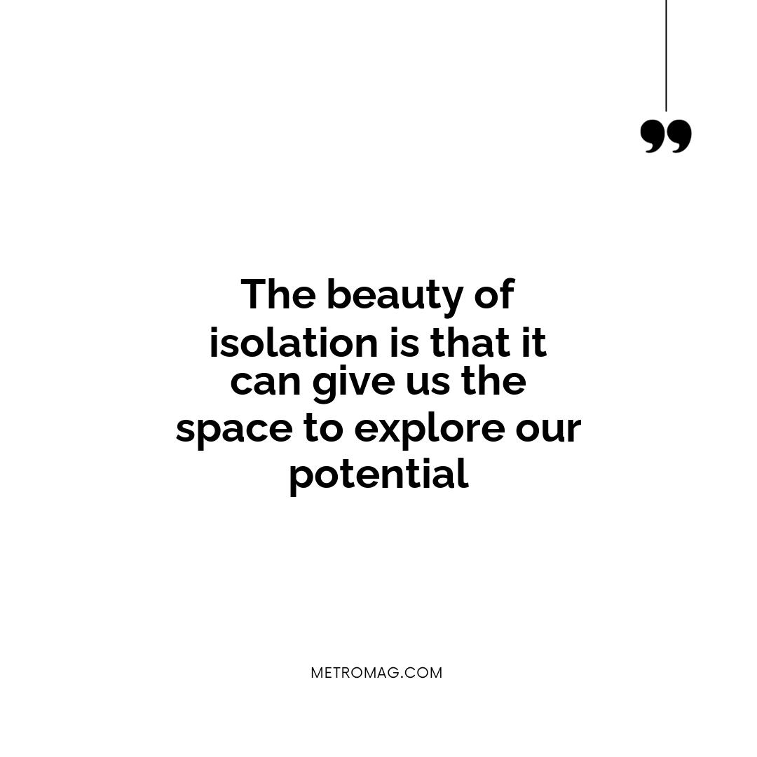 The beauty of isolation is that it can give us the space to explore our potential