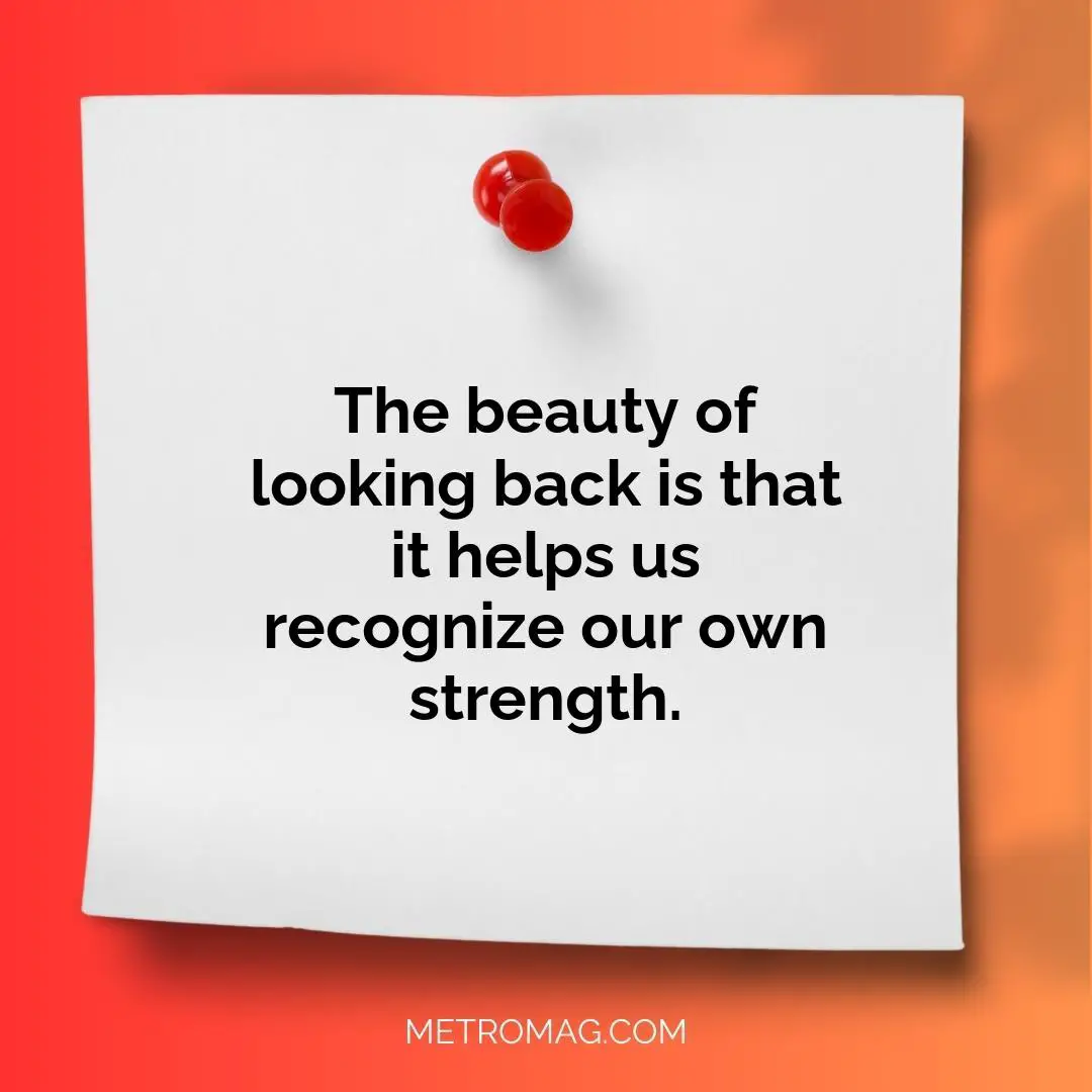 The beauty of looking back is that it helps us recognize our own strength.