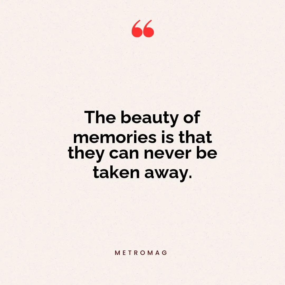 The beauty of memories is that they can never be taken away.
