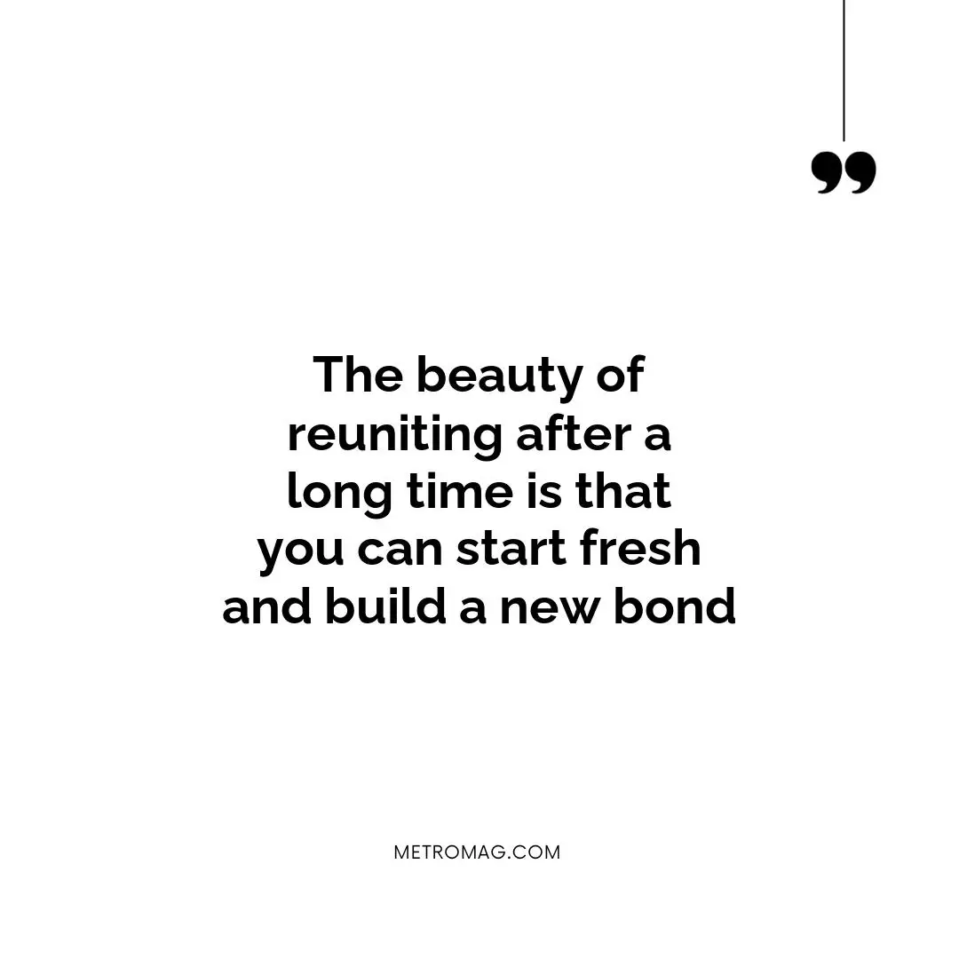 The beauty of reuniting after a long time is that you can start fresh and build a new bond