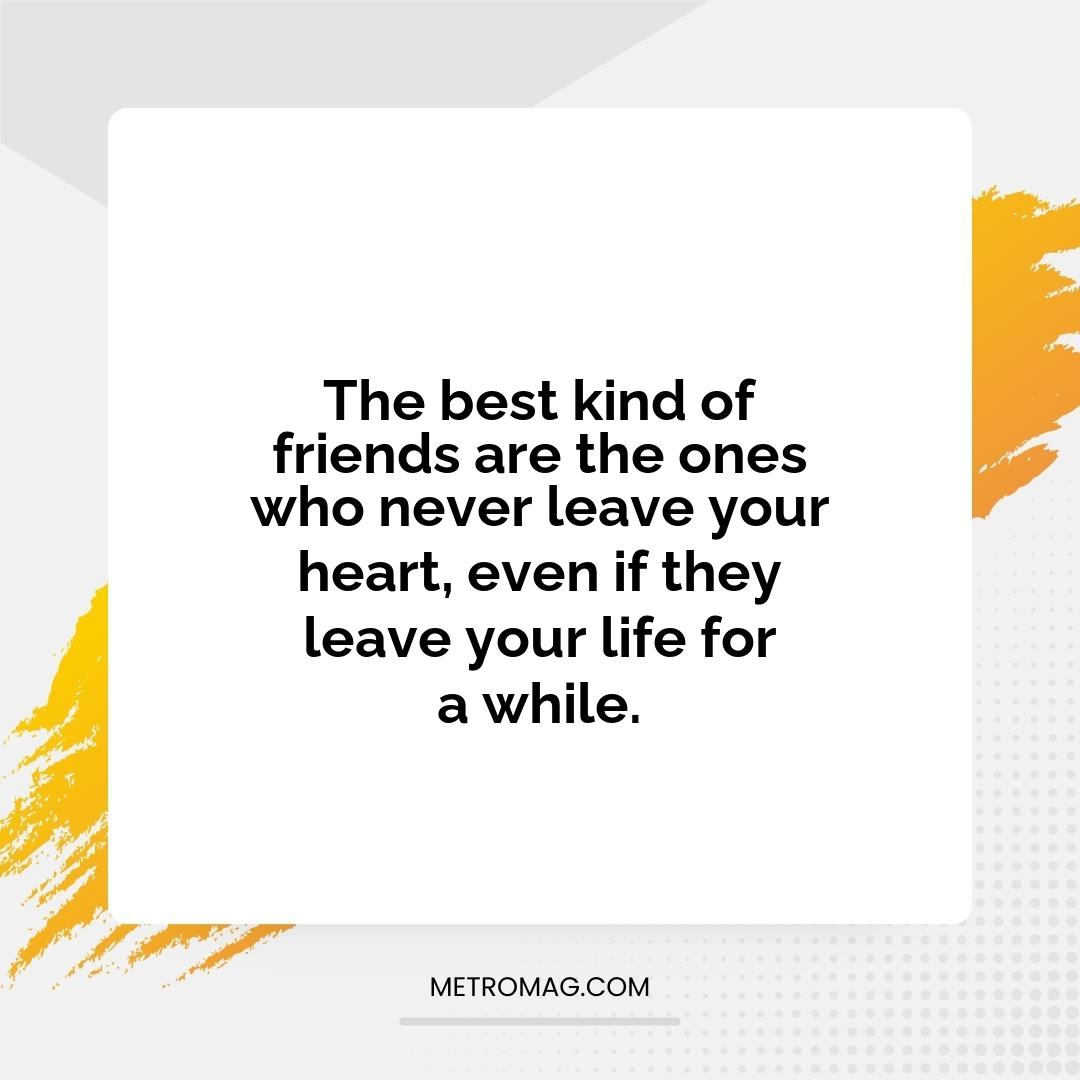 The best kind of friends are the ones who never leave your heart, even if they leave your life for a while.
