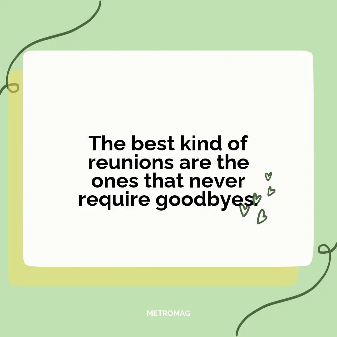 The best kind of reunions are the ones that never require goodbyes.
