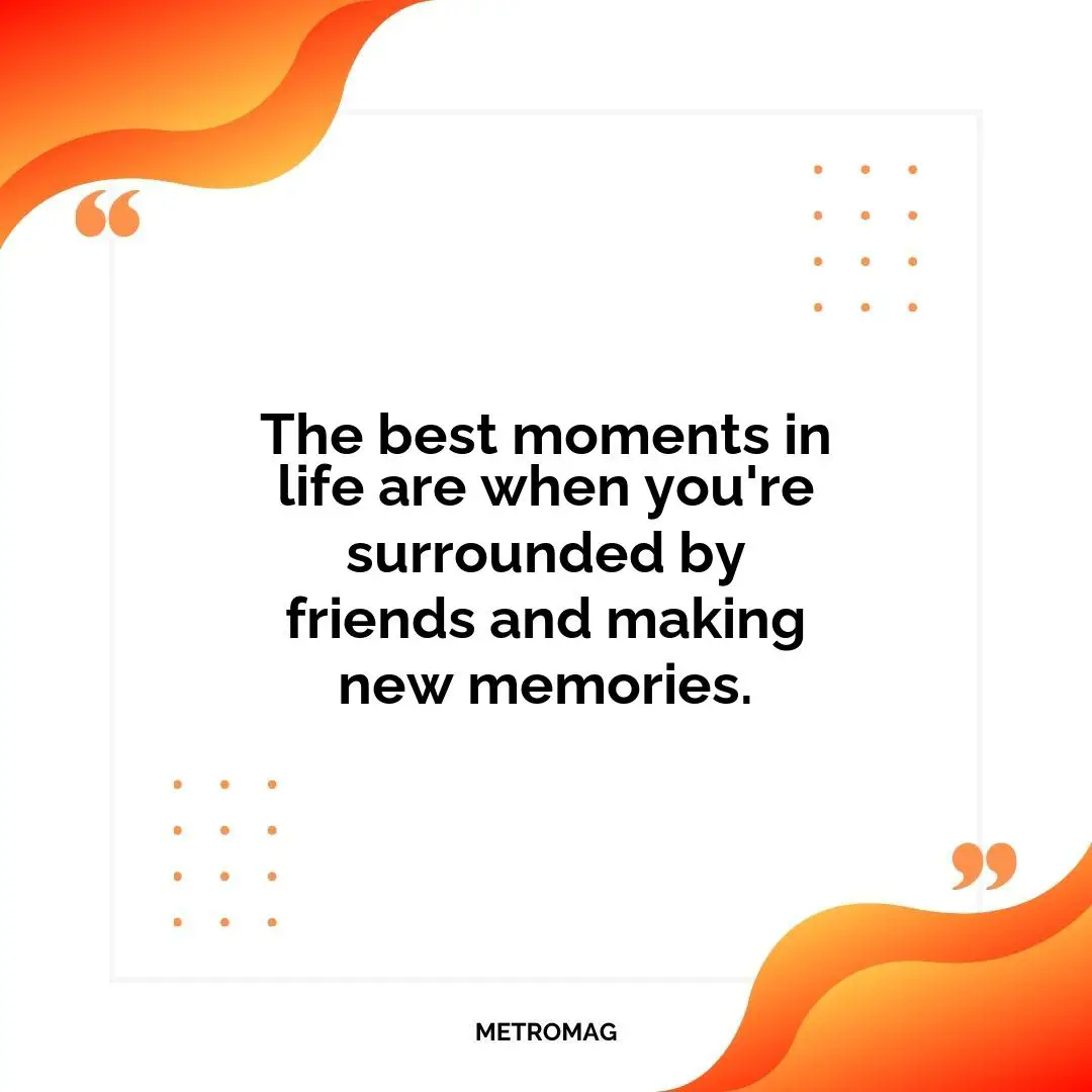 The best moments in life are when you're surrounded by friends and making new memories.