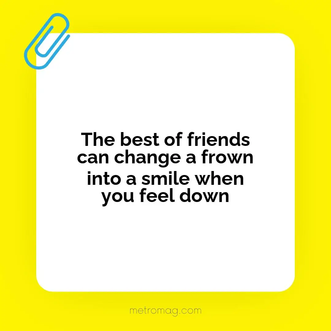 The best of friends can change a frown into a smile when you feel down